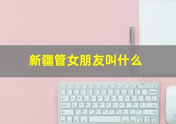 新疆管女朋友叫什么