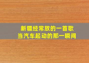 新疆经常放的一首歌当汽车起动的那一瞬间