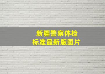 新疆警察体检标准最新版图片