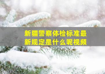 新疆警察体检标准最新规定是什么呢视频