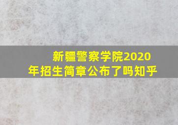 新疆警察学院2020年招生简章公布了吗知乎