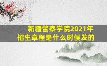 新疆警察学院2021年招生章程是什么时候发的