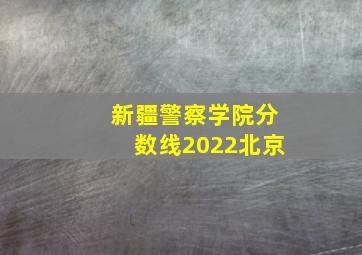 新疆警察学院分数线2022北京