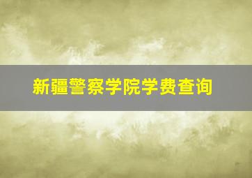 新疆警察学院学费查询