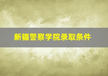 新疆警察学院录取条件