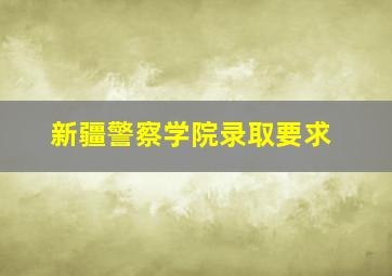 新疆警察学院录取要求