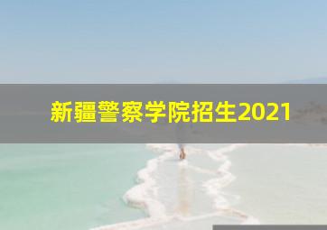 新疆警察学院招生2021