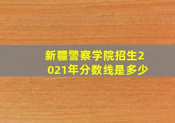 新疆警察学院招生2021年分数线是多少