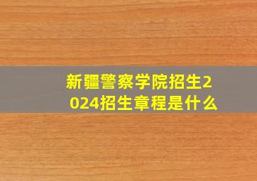 新疆警察学院招生2024招生章程是什么