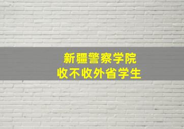 新疆警察学院收不收外省学生