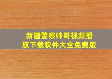 新疆警察帅哥视频播放下载软件大全免费版