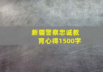 新疆警察忠诚教育心得1500字