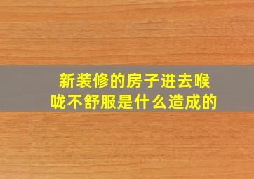 新装修的房子进去喉咙不舒服是什么造成的