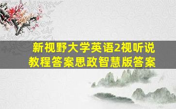 新视野大学英语2视听说教程答案思政智慧版答案