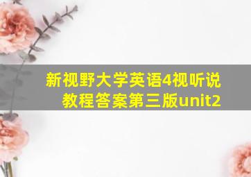 新视野大学英语4视听说教程答案第三版unit2