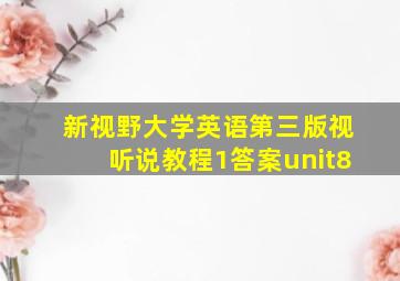 新视野大学英语第三版视听说教程1答案unit8