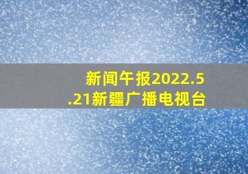 新闻午报2022.5.21新疆广播电视台