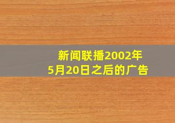 新闻联播2002年5月20日之后的广告