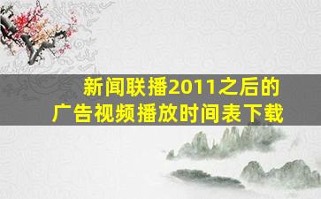 新闻联播2011之后的广告视频播放时间表下载