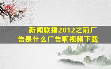 新闻联播2012之前广告是什么广告啊视频下载