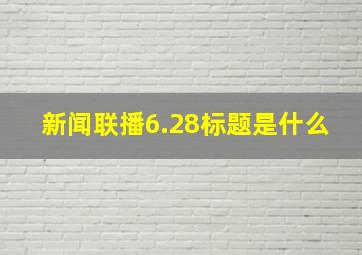 新闻联播6.28标题是什么