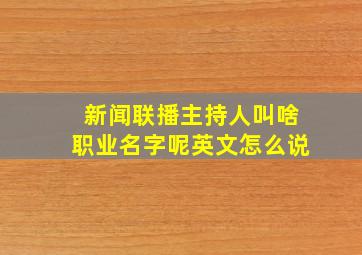 新闻联播主持人叫啥职业名字呢英文怎么说