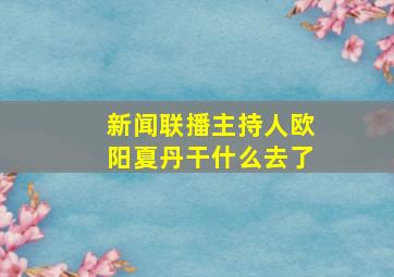 新闻联播主持人欧阳夏丹干什么去了