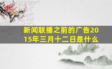 新闻联播之前的广告2015年三月十二日是什么