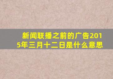 新闻联播之前的广告2015年三月十二日是什么意思