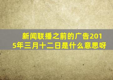 新闻联播之前的广告2015年三月十二日是什么意思呀