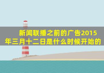 新闻联播之前的广告2015年三月十二日是什么时候开始的