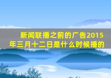 新闻联播之前的广告2015年三月十二日是什么时候播的