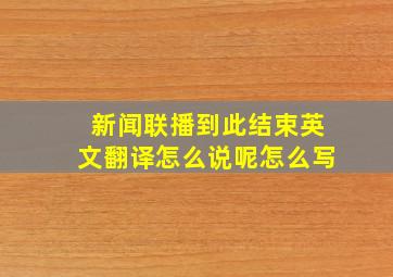 新闻联播到此结束英文翻译怎么说呢怎么写