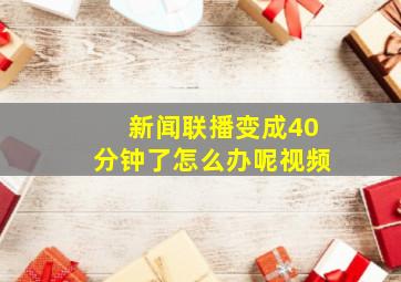 新闻联播变成40分钟了怎么办呢视频