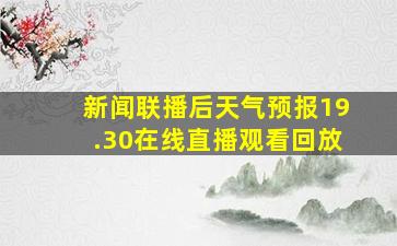 新闻联播后天气预报19.30在线直播观看回放