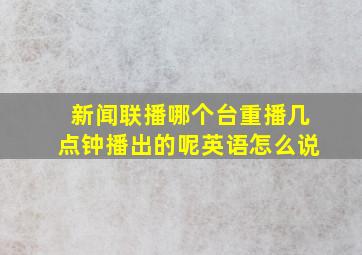 新闻联播哪个台重播几点钟播出的呢英语怎么说