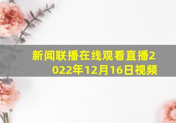 新闻联播在线观看直播2022年12月16日视频