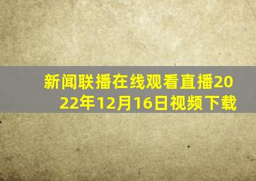 新闻联播在线观看直播2022年12月16日视频下载