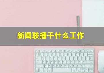 新闻联播干什么工作