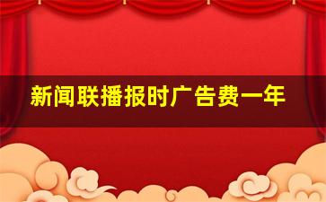 新闻联播报时广告费一年