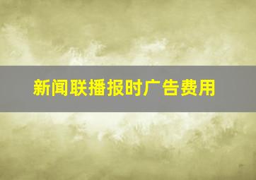 新闻联播报时广告费用