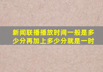 新闻联播播放时间一般是多少分再加上多少分就是一时