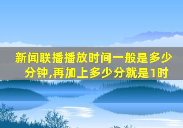 新闻联播播放时间一般是多少分钟,再加上多少分就是1时