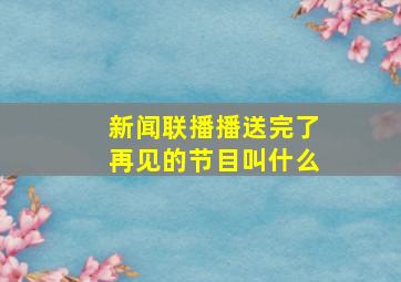 新闻联播播送完了再见的节目叫什么