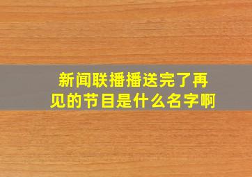 新闻联播播送完了再见的节目是什么名字啊