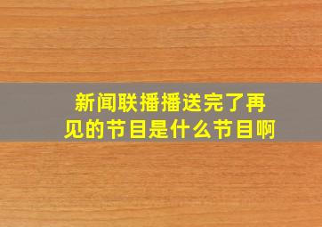 新闻联播播送完了再见的节目是什么节目啊