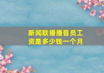 新闻联播播音员工资是多少钱一个月