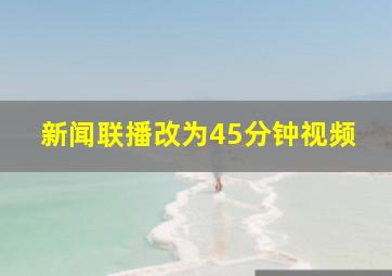 新闻联播改为45分钟视频