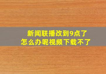 新闻联播改到9点了怎么办呢视频下载不了