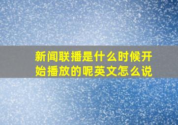 新闻联播是什么时候开始播放的呢英文怎么说